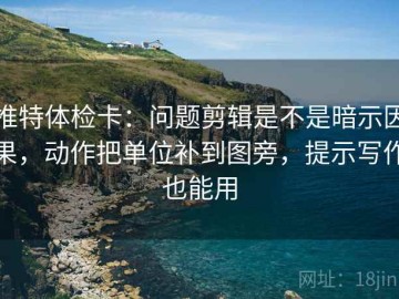 推特体检卡：问题剪辑是不是暗示因果，动作把单位补到图旁，提示写作也能用