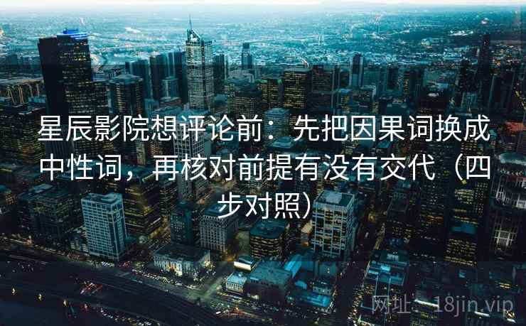 星辰影院想评论前：先把因果词换成中性词，再核对前提有没有交代（四步对照）