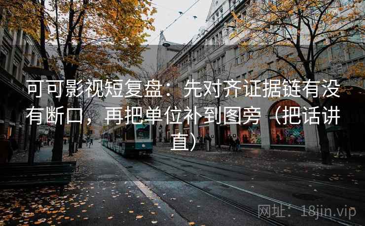 可可影视短复盘：先对齐证据链有没有断口，再把单位补到图旁（把话讲直）
