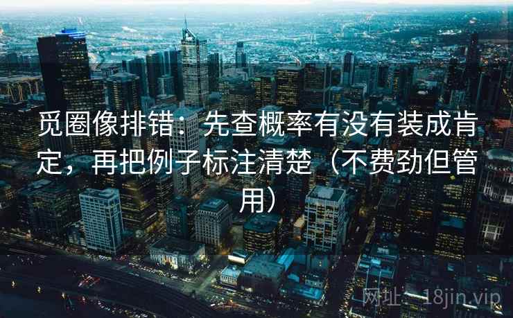 觅圈像排错：先查概率有没有装成肯定，再把例子标注清楚（不费劲但管用）