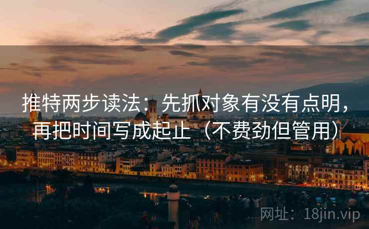 推特两步读法:先抓对象有没有点明,再把时间写成起止(不费劲但管用) 推特两步读法:先抓对象有没有点明,再把时间写成起止(不费劲但管用)