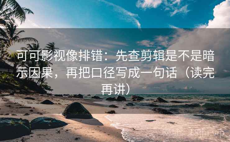 可可影视像排错:先查剪辑是不是暗示因果,再把口径写成一句话(读完再讲) 可可影视像排错:先查剪辑是不是暗示因果,再把口径写成一句话(读完再讲)