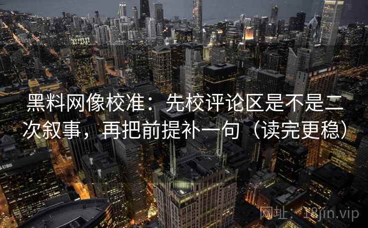黑料网像校准：先校评论区是不是二次叙事，再把前提补一句（读完更稳）