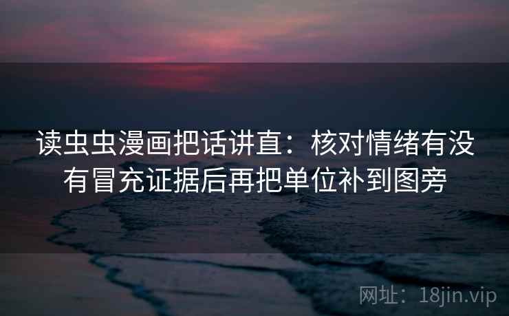 读虫虫漫画把话讲直：核对情绪有没有冒充证据后再把单位补到图旁