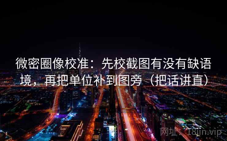 微密圈像校准：先校截图有没有缺语境，再把单位补到图旁（把话讲直）