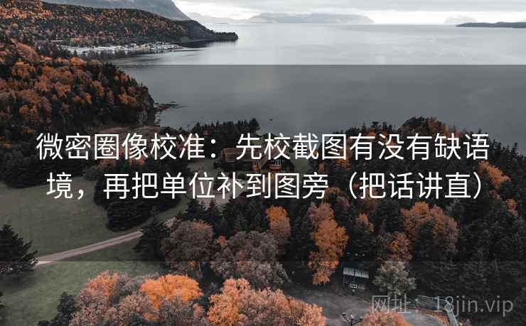 微密圈像校准：先校截图有没有缺语境，再把单位补到图旁（把话讲直）