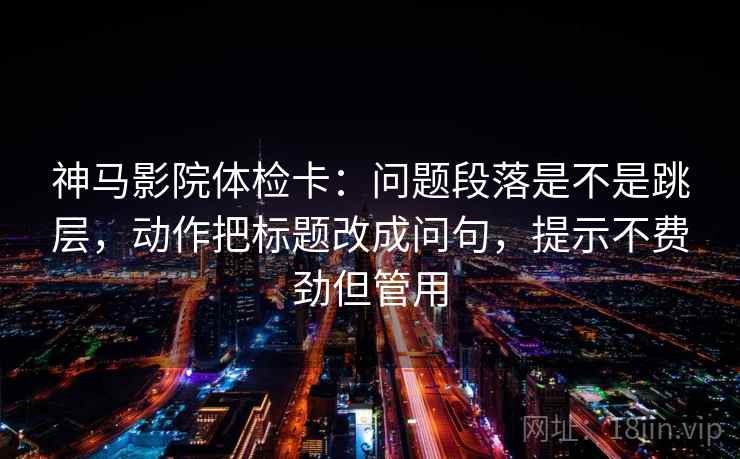 神马影院体检卡：问题段落是不是跳层，动作把标题改成问句，提示不费劲但管用
