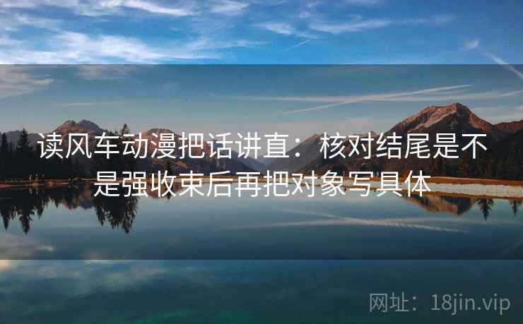 读风车动漫把话讲直：核对结尾是不是强收束后再把对象写具体