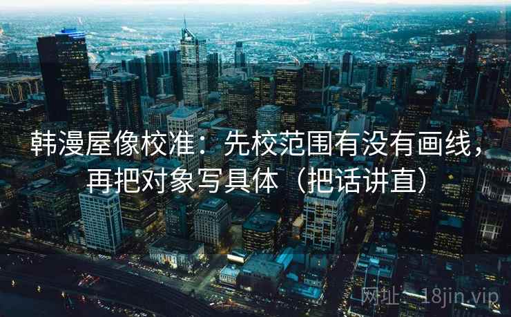 韩漫屋像校准：先校范围有没有画线，再把对象写具体（把话讲直）