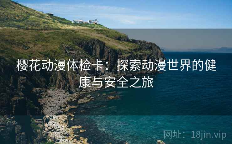樱花动漫体检卡：探索动漫世界的健康与安全之旅