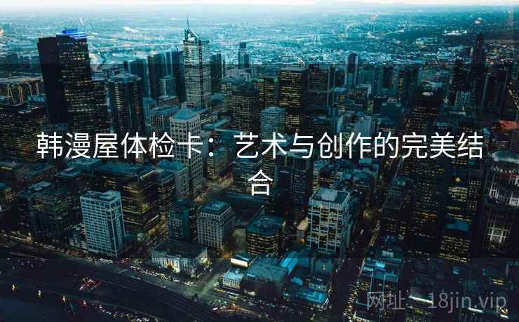 韩漫屋体检卡：艺术与创作的完美结合