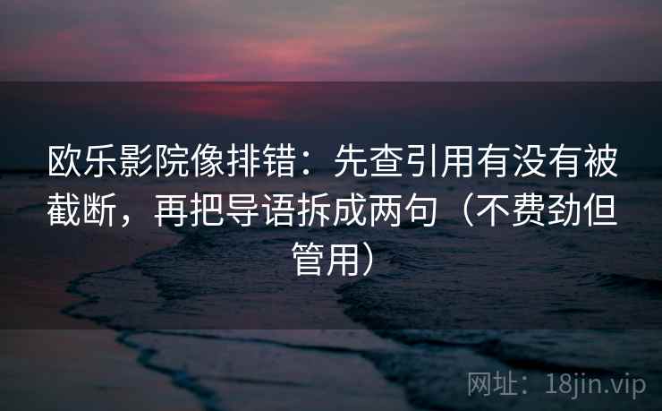 欧乐影院像排错:先查引用有没有被截断,再把导语拆成两句(不费劲但管用) 欧乐影院像排错:先查引用有没有被截断,再把导语拆成两句(不费劲但管用)