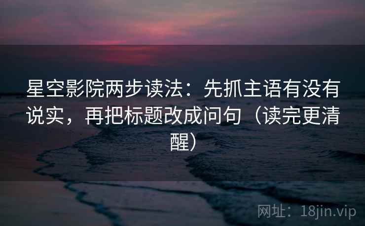 星空影院两步读法:先抓主语有没有说实,再把标题改成问句(读完更清醒) 星空影院两步读法:先抓主语有没有说实,再把标题改成问句(读完更清醒)