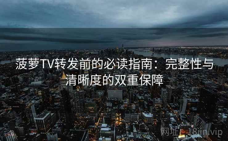 菠萝TV转发前的必读指南：完整性与清晰度的双重保障