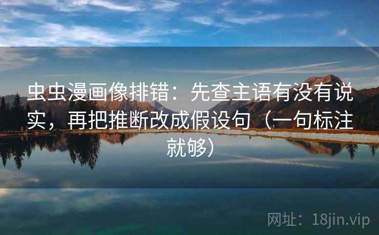 虫虫漫画像排错：先查主语有没有说实，再把推断改成假设句（一句标注就够）