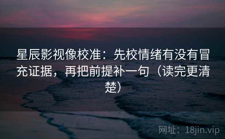 星辰影视像校准：先校情绪有没有冒充证据，再把前提补一句（读完更清楚）