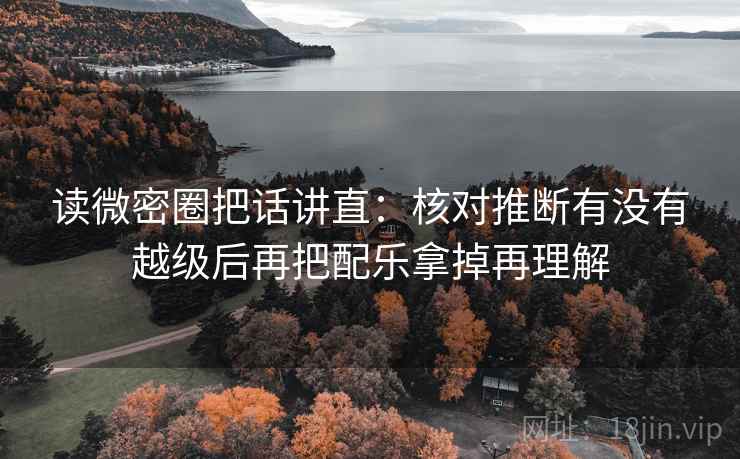 读微密圈把话讲直：核对推断有没有越级后再把配乐拿掉再理解