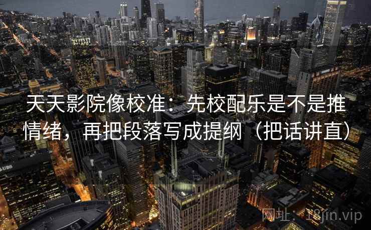 天天影院像校准：先校配乐是不是推情绪，再把段落写成提纲（把话讲直）
