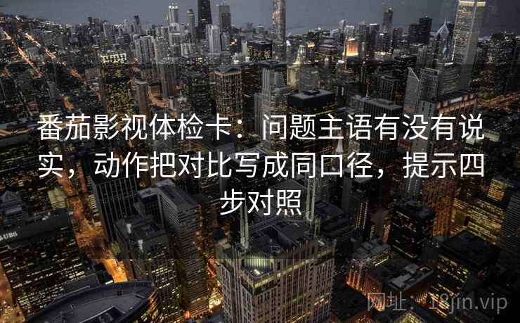 番茄影视体检卡：问题主语有没有说实，动作把对比写成同口径，提示四步对照