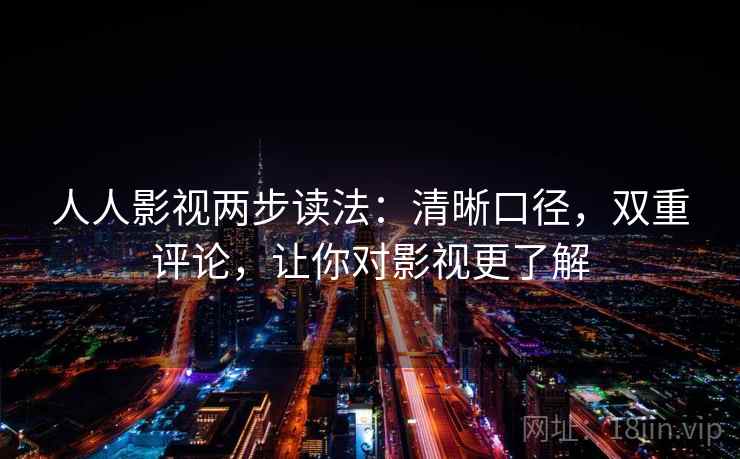人人影视两步读法：清晰口径，双重评论，让你对影视更了解