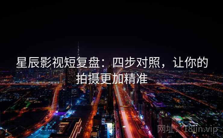 星辰影视短复盘：四步对照，让你的拍摄更加精准