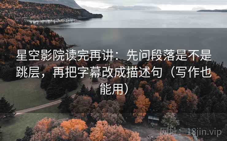 星空影院读完再讲：先问段落是不是跳层，再把字幕改成描述句（写作也能用）