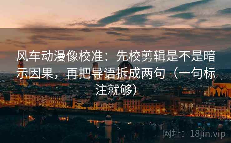风车动漫像校准：先校剪辑是不是暗示因果，再把导语拆成两句（一句标注就够）
