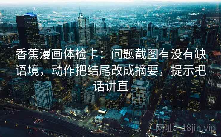 香蕉漫画体检卡：问题截图有没有缺语境，动作把结尾改成摘要，提示把话讲直