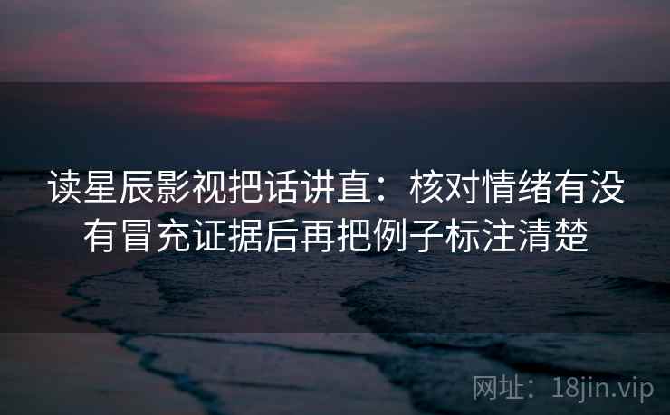 读星辰影视把话讲直：核对情绪有没有冒充证据后再把例子标注清楚