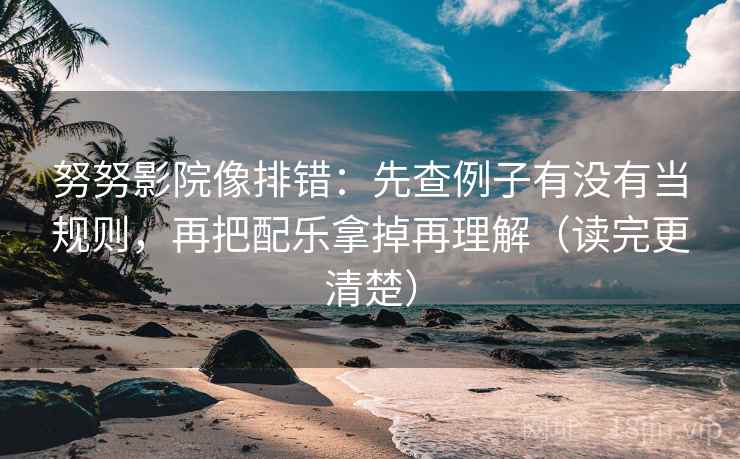 努努影院像排错：先查例子有没有当规则，再把配乐拿掉再理解（读完更清楚）