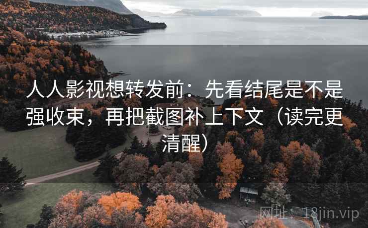人人影视想转发前：先看结尾是不是强收束，再把截图补上下文（读完更清醒）