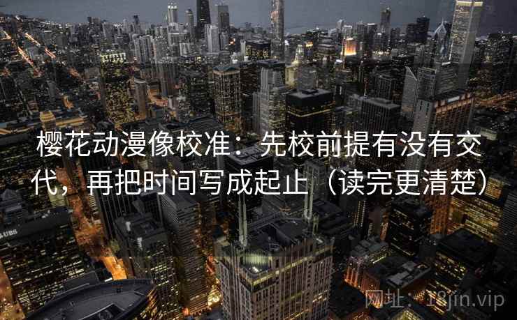 樱花动漫像校准：先校前提有没有交代，再把时间写成起止（读完更清楚）