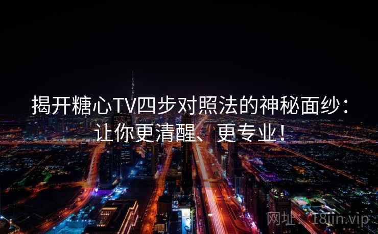 揭开糖心TV四步对照法的神秘面纱：让你更清醒、更专业！