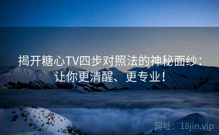 揭开糖心TV四步对照法的神秘面纱：让你更清醒、更专业！