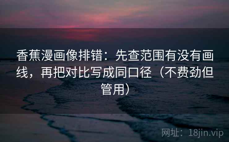 香蕉漫画像排错：先查范围有没有画线，再把对比写成同口径（不费劲但管用）