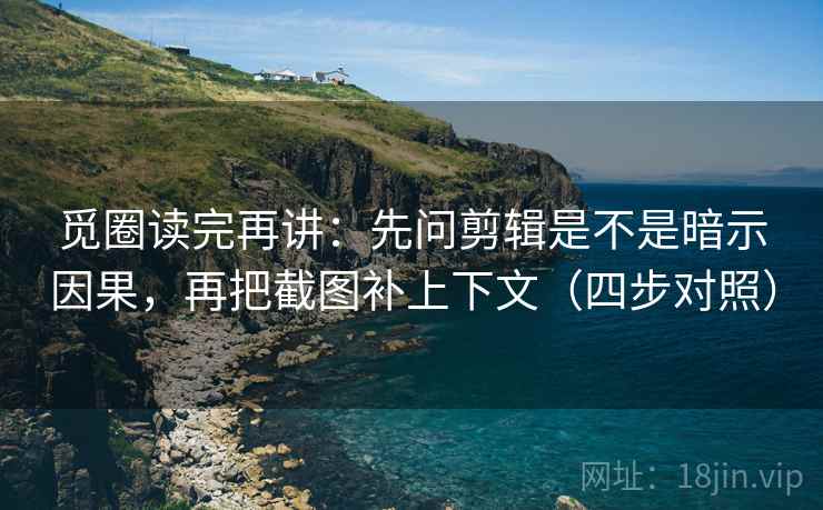 觅圈读完再讲：先问剪辑是不是暗示因果，再把截图补上下文（四步对照）
