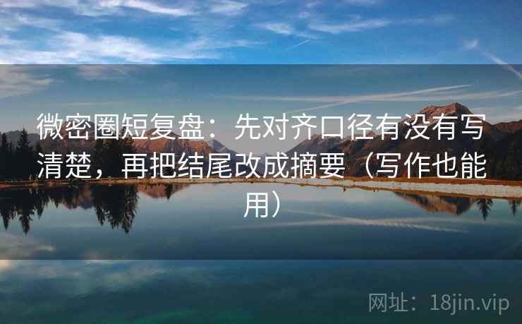 微密圈短复盘：先对齐口径有没有写清楚，再把结尾改成摘要（写作也能用）