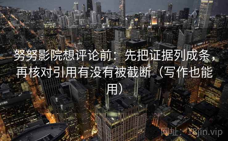 努努影院想评论前：先把证据列成条，再核对引用有没有被截断（写作也能用）