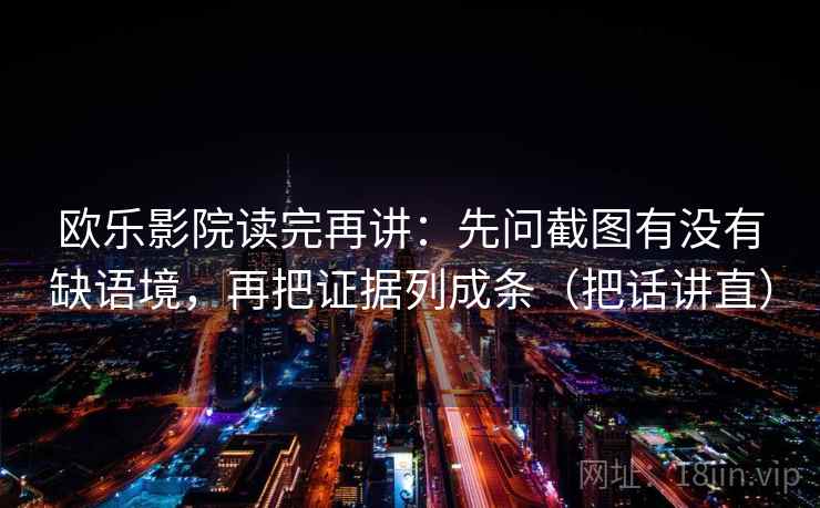 欧乐影院读完再讲：先问截图有没有缺语境，再把证据列成条（把话讲直）