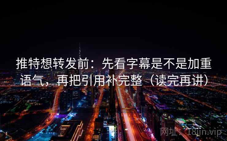 推特想转发前：先看字幕是不是加重语气，再把引用补完整（读完再讲）