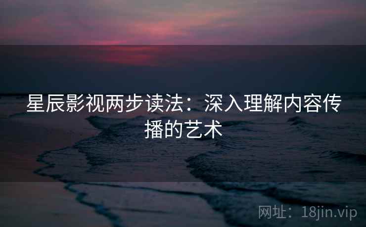 星辰影视两步读法：深入理解内容传播的艺术