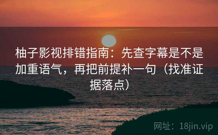 柚子影视排错指南：先查字幕是不是加重语气，再把前提补一句（找准证据落点）