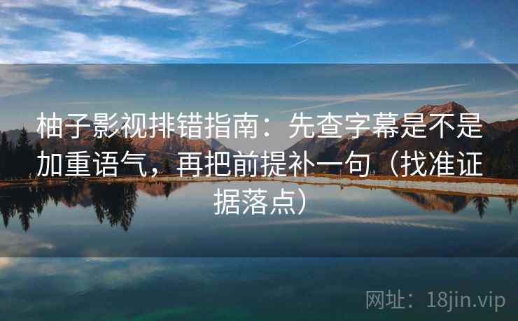 柚子影视排错指南：先查字幕是不是加重语气，再把前提补一句（找准证据落点）