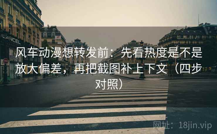 风车动漫想转发前：先看热度是不是放大偏差，再把截图补上下文（四步对照）