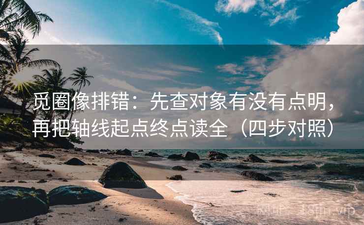 觅圈像排错：先查对象有没有点明，再把轴线起点终点读全（四步对照）