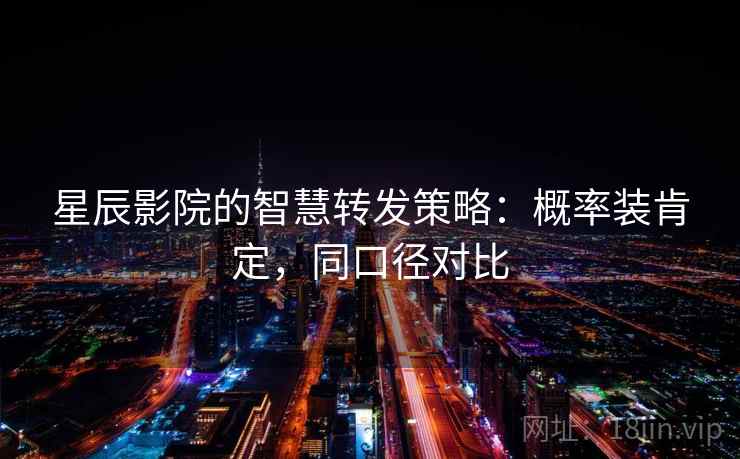 星辰影院的智慧转发策略：概率装肯定，同口径对比