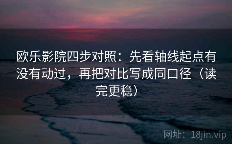 欧乐影院四步对照：先看轴线起点有没有动过，再把对比写成同口径（读完更稳）