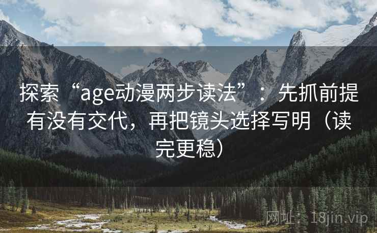 探索“age动漫两步读法”：先抓前提有没有交代，再把镜头选择写明（读完更稳）