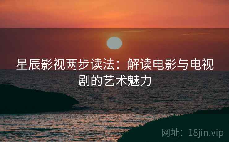 星辰影视两步读法：解读电影与电视剧的艺术魅力