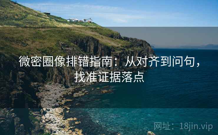 微密圈像排错指南：从对齐到问句，找准证据落点